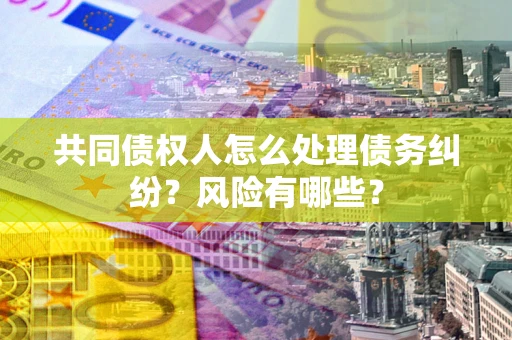 武汉共同债权人怎么处理债务纠纷？风险有哪些？