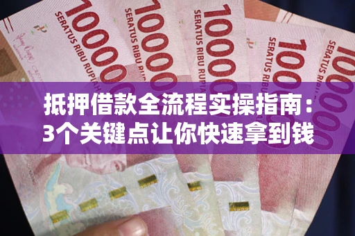 武汉抵押借款全流程实操指南：3个关键点让你快速拿到钱