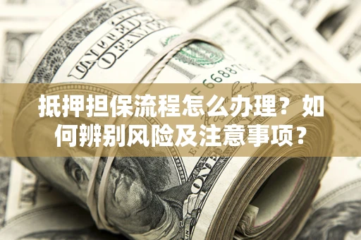 武汉抵押担保流程怎么办理？如何辨别风险及注意事项？