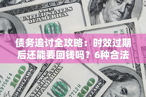 武汉债务追讨全攻略：时效过期后还能要回钱吗？6种合法手段助你维权