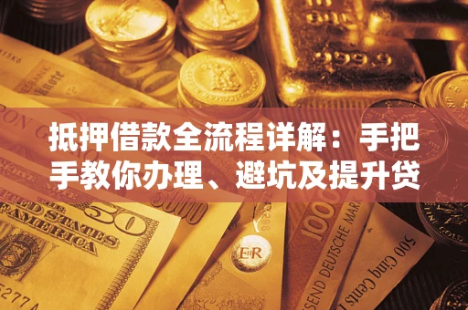 武汉抵押借款全流程详解：手把手教你办理、避坑及提升贷款额度