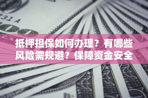 武汉抵押担保如何办理？有哪些风险需规避？保障资金安全