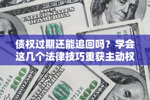 武汉债权过期还能追回吗？学会这几个法律技巧重获主动权