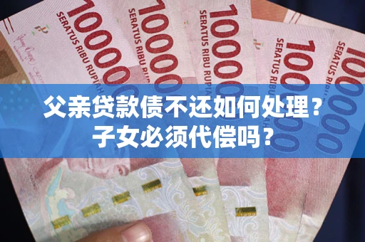 武汉父亲贷款债不还如何处理？子女必须代偿吗？