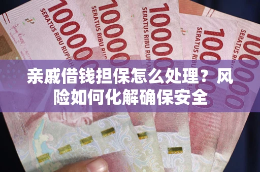 武汉亲戚借钱担保怎么处理？风险如何化解确保安全