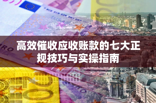 武汉高效催收应收账款的七大正规技巧与实操指南