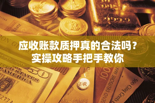 武汉应收账款质押真的合法吗？实操攻略手把手教你