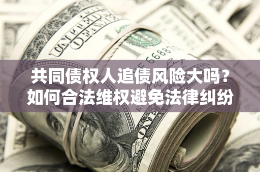 武汉共同债权人追债风险大吗?如何合法维权避免法律纠纷? 武汉共同债权人追债风险大吗?如何合法维权避免法律纠纷?