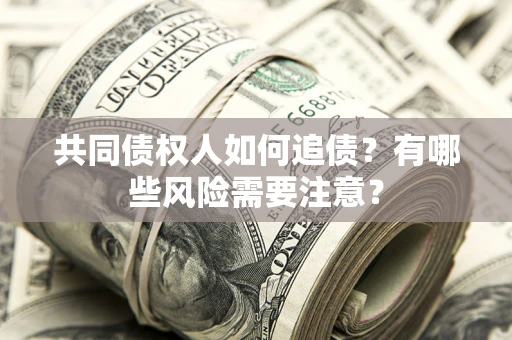 武汉共同债权人如何追债？有哪些风险需要注意？