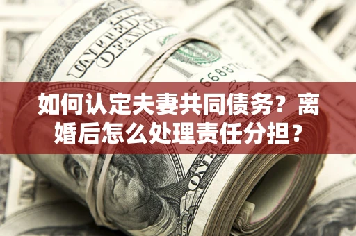 武汉如何认定夫妻共同债务？离婚后怎么处理责任分担？
