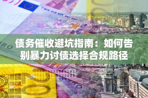 武汉债务催收避坑指南：如何告别暴力讨债选择合规路径