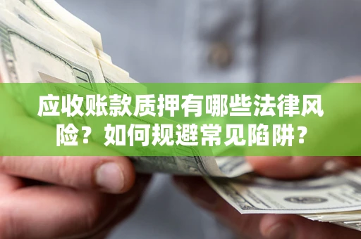 武汉应收账款质押有哪些法律风险？如何规避常见陷阱？