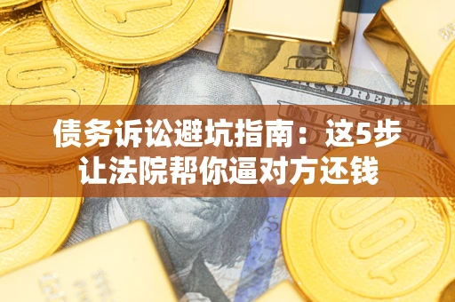 武汉债务诉讼避坑指南：这5步让法院帮你逼对方还钱