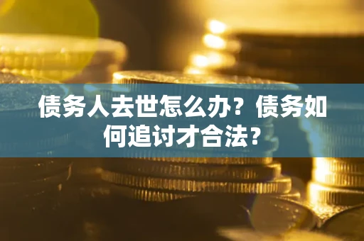 武汉债务人去世怎么办？债务如何追讨才合法？