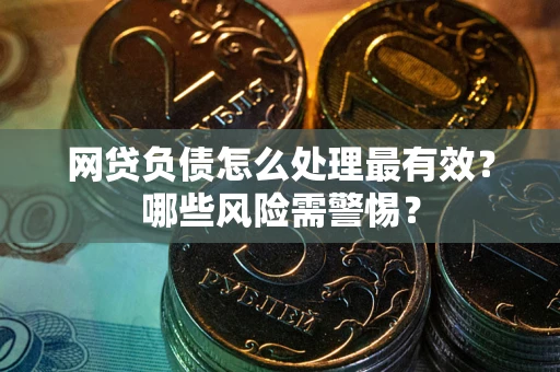 武汉网贷负债怎么处理最有效？哪些风险需警惕？