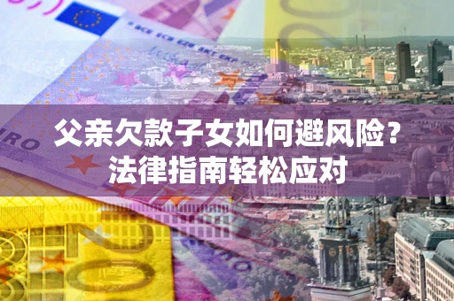 武汉父亲欠款子女如何避风险？法律指南轻松应对