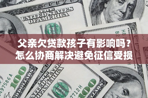 武汉父亲欠贷款孩子有影响吗？怎么协商解决避免征信受损？