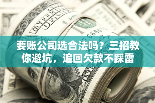武汉要账公司选合法吗？三招教你避坑，追回欠款不踩雷