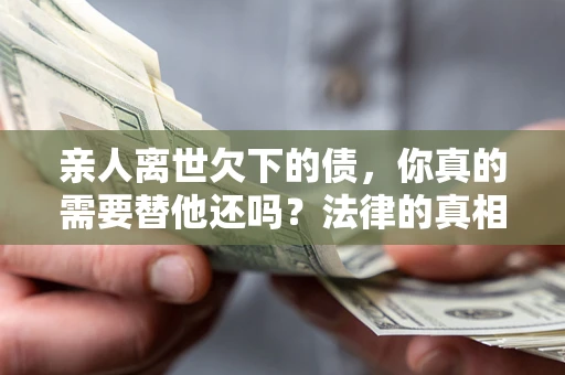 武汉亲人离世欠下的债，你真的需要替他还吗？法律的真相或许与你想的不一样