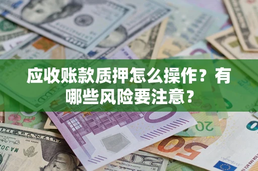 武汉应收账款质押怎么操作？有哪些风险要注意？